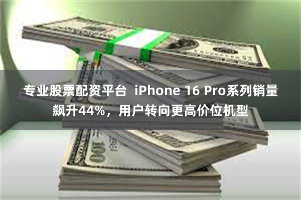 专业股票配资平台  iPhone 16 Pro系列销量飙升44%，用户转向更高价位机型