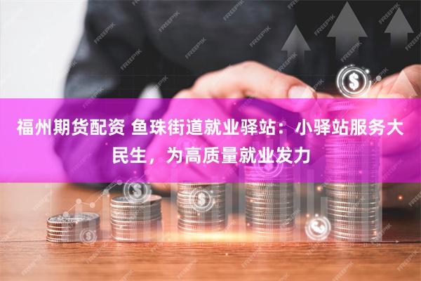 福州期货配资 鱼珠街道就业驿站：小驿站服务大民生，为高质量就业发力