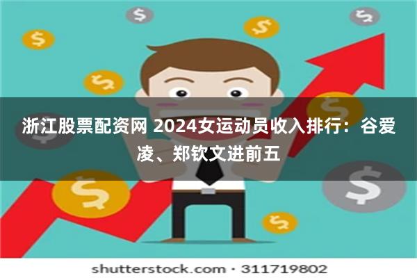 浙江股票配资网 2024女运动员收入排行：谷爱凌、郑钦文进前五