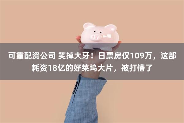 可靠配资公司 笑掉大牙！日票房仅109万，这部耗资18亿的好莱坞大片，被打懵了