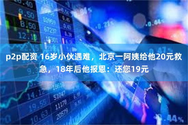 p2p配资 16岁小伙遇难，北京一阿姨给他20元救急，18年后他报恩：还您19元