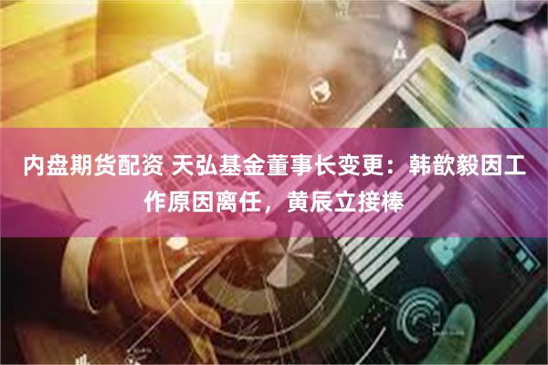 内盘期货配资 天弘基金董事长变更：韩歆毅因工作原因离任，黄辰立接棒