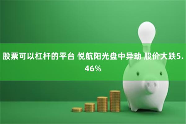 股票可以杠杆的平台 悦航阳光盘中异动 股价大跌5.46%