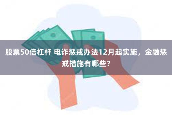 股票50倍杠杆 电诈惩戒办法12月起实施，金融惩戒措施有哪些？