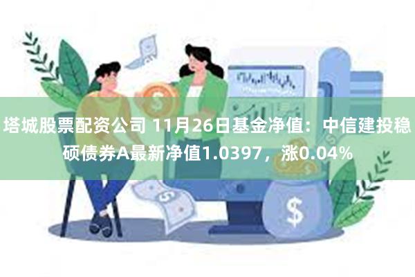 塔城股票配资公司 11月26日基金净值：中信建投稳硕债券A最新净值1.0397，涨0.04%