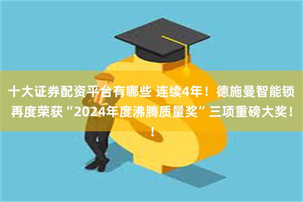 十大证券配资平台有哪些 连续4年！德施曼智能锁再度荣获“2024年度沸腾质量奖”三项重磅大奖！