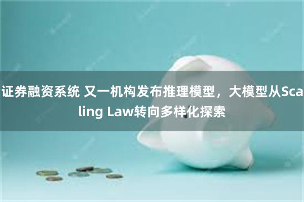 证券融资系统 又一机构发布推理模型，大模型从Scaling Law转向多样化探索