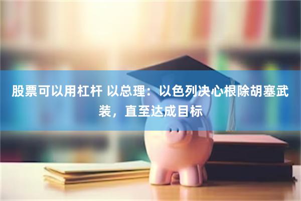 股票可以用杠杆 以总理：以色列决心根除胡塞武装，直至达成目标