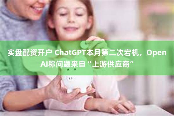 实盘配资开户 ChatGPT本月第二次宕机，OpenAI称问题来自“上游供应商”