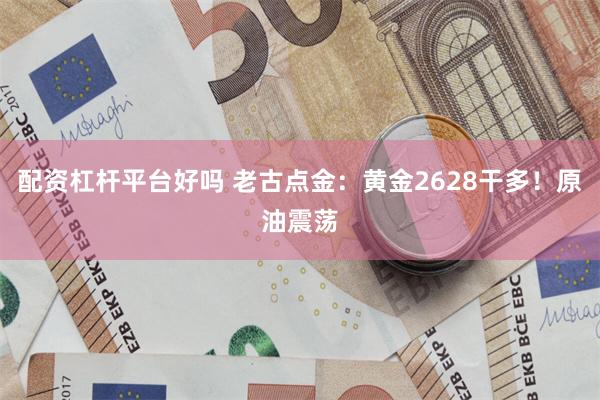 配资杠杆平台好吗 老古点金：黄金2628干多！原油震荡