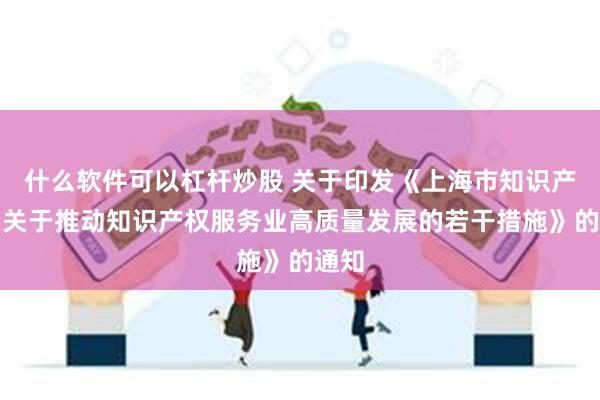 什么软件可以杠杆炒股 关于印发《上海市知识产权局关于推动知识产权服务业高质量发展的若干措施》的通知