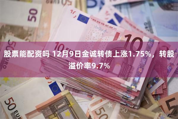 股票能配资吗 12月9日金诚转债上涨1.75%，转股溢价率9.7%