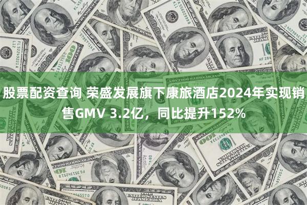 股票配资查询 荣盛发展旗下康旅酒店2024年实现销售GMV 3.2亿，同比提升152%