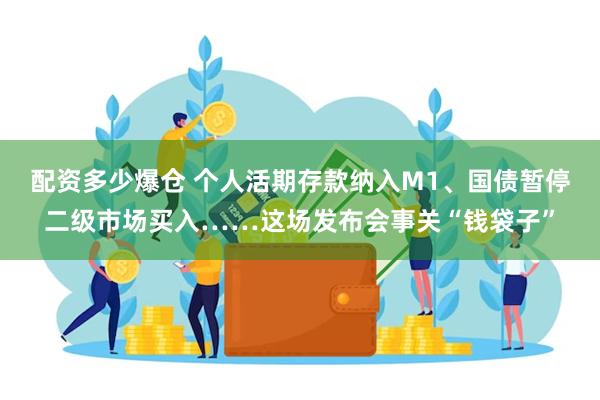 配资多少爆仓 个人活期存款纳入M1、国债暂停二级市场买入……这场发布会事关“钱袋子”