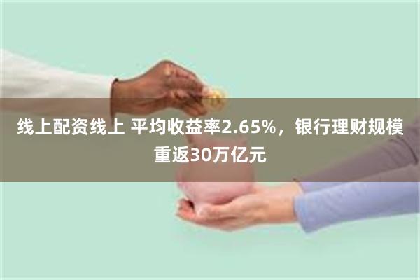 线上配资线上 平均收益率2.65%，银行理财规模重返30万亿元