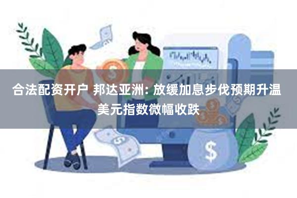 合法配资开户 邦达亚洲: 放缓加息步伐预期升温 美元指数微幅收跌