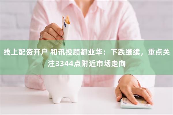 线上配资开户 和讯投顾都业华：下跌继续，重点关注3344点附近市场走向