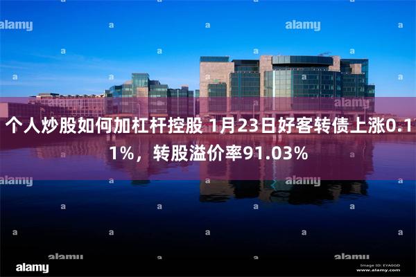 个人炒股如何加杠杆控股 1月23日好客转债上涨0.11%，转股溢价率91.03%