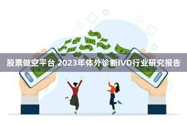 股票做空平台 2023年体外诊断IVD行业研究报告