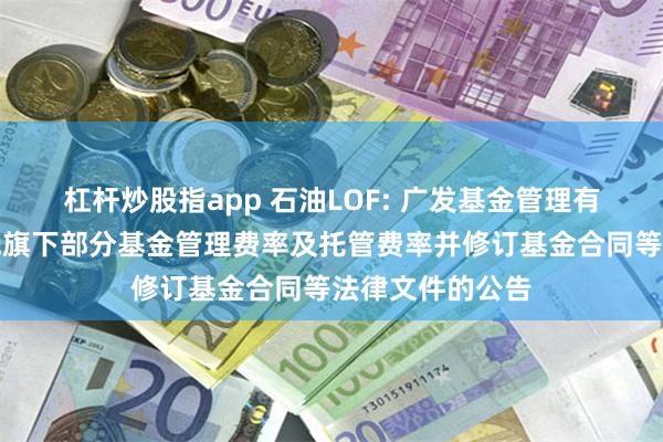 杠杆炒股指app 石油LOF: 广发基金管理有限公司关于调低旗下部分基金管理费率及托管费率并修订基金合同等法律文件的公告