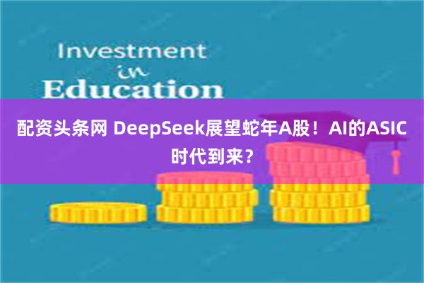 配资头条网 DeepSeek展望蛇年A股！AI的ASIC时代到来？