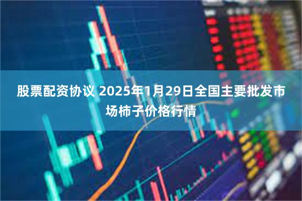 股票配资协议 2025年1月29日全国主要批发市场柿子价格行情