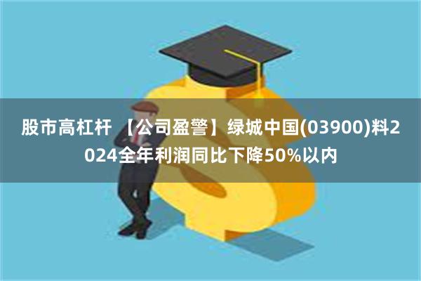 股市高杠杆 【公司盈警】绿城中国(03900)料2024全年利润同比下降50%以内