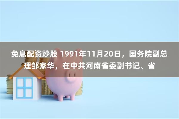 免息配资炒股 1991年11月20日，国务院副总理邹家华，在中共河南省委副书记、省