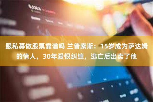 跟私募做股票靠谱吗 兰普索斯：15岁成为萨达姆的情人，30年爱恨纠缠，逃亡后出卖了他