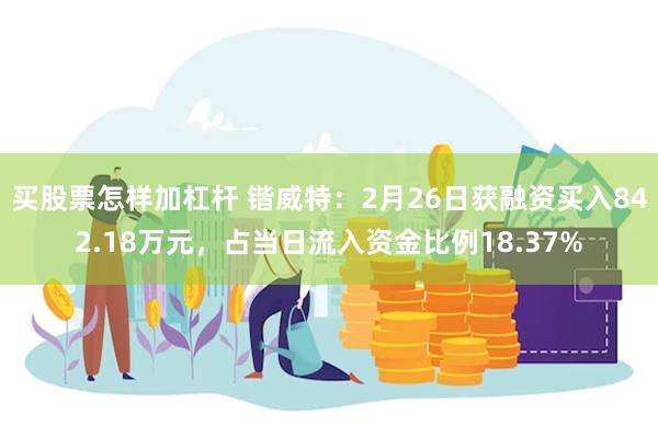 买股票怎样加杠杆 锴威特：2月26日获融资买入842.18万元，占当日流入资金比例18.37%