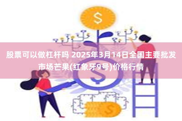 股票可以做杠杆吗 2025年3月14日全国主要批发市场芒果(红象牙9号)价格行情