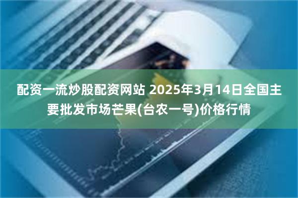 配资一流炒股配资网站 2025年3月14日全国主要批发市场芒果(台农一号)价格行情