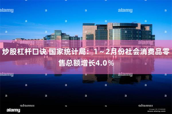 炒股杠杆口诀 国家统计局：1～2月份社会消费品零售总额增长4.0％