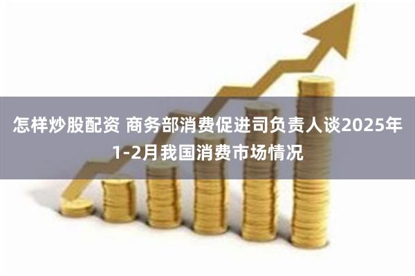 怎样炒股配资 商务部消费促进司负责人谈2025年1-2月我国消费市场情况